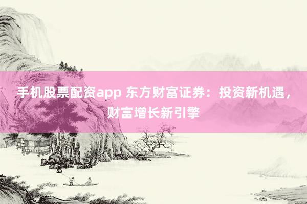 手机股票配资app 东方财富证券：投资新机遇，财富增长新引擎