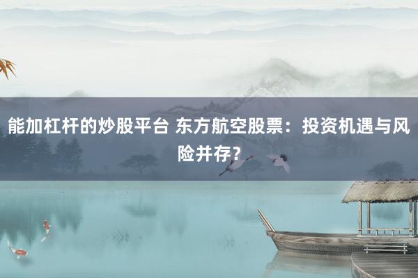 能加杠杆的炒股平台 东方航空股票：投资机遇与风险并存？