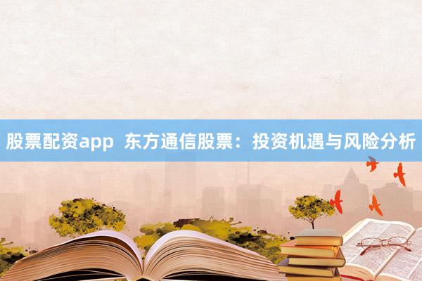 股票配资app  东方通信股票：投资机遇与风险分析