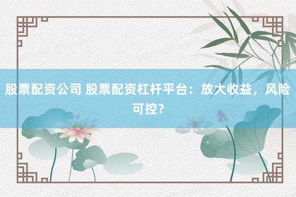 股票配资公司 股票配资杠杆平台：放大收益，风险可控？