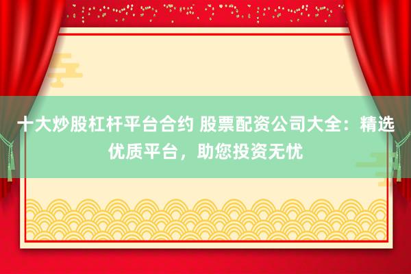 十大炒股杠杆平台合约 股票配资公司大全：精选优质平台，助您投资无忧