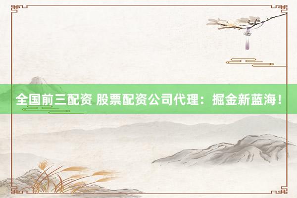 全国前三配资 股票配资公司代理：掘金新蓝海！