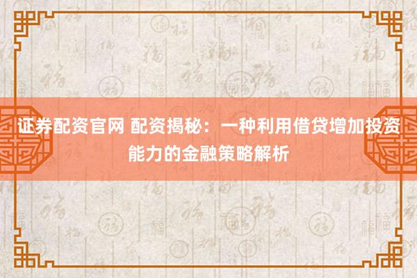 证券配资官网 配资揭秘：一种利用借贷增加投资能力的金融策略解析