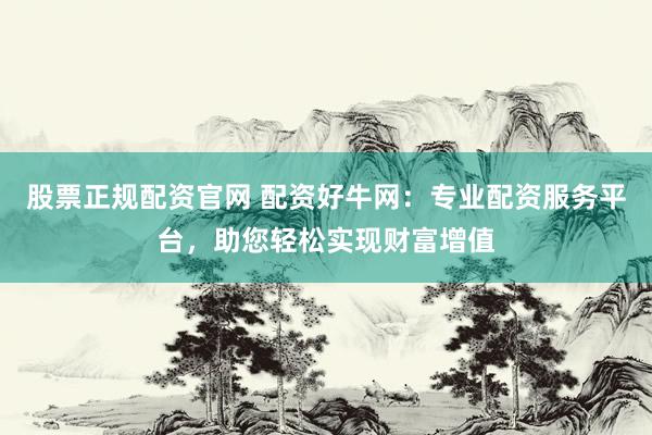 股票正规配资官网 配资好牛网：专业配资服务平台，助您轻松实现财富增值