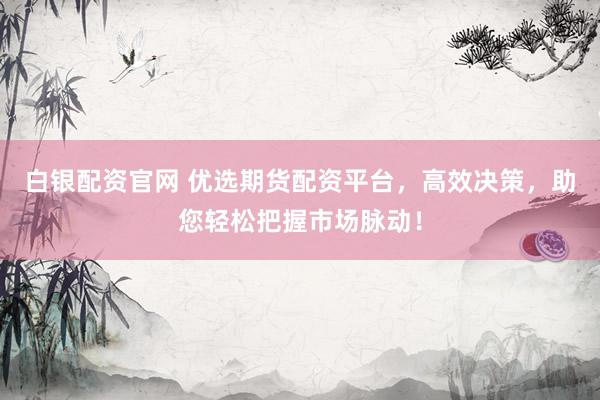 白银配资官网 优选期货配资平台，高效决策，助您轻松把握市场脉动！