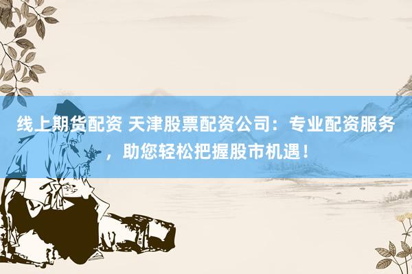 线上期货配资 天津股票配资公司：专业配资服务，助您轻松把握股市机遇！