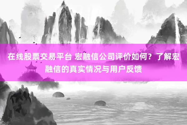在线股票交易平台 宏融信公司评价如何？了解宏融信的真实情况与用户反馈