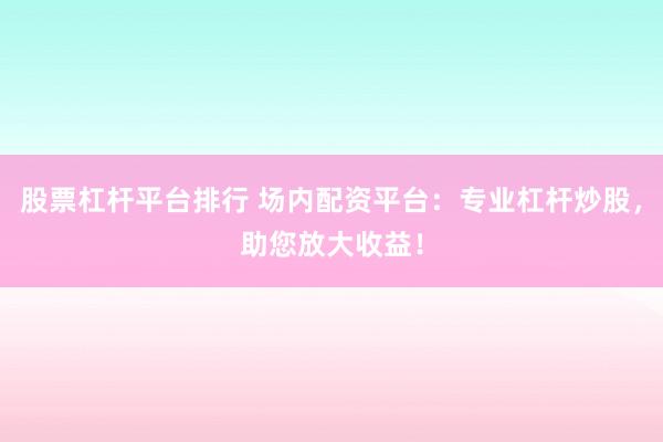 股票杠杆平台排行 场内配资平台：专业杠杆炒股，助您放大收益！