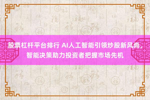 股票杠杆平台排行 AI人工智能引领炒股新风尚，智能决策助力投资者把握市场先机