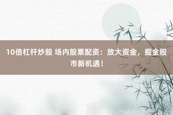 10倍杠杆炒股 场内股票配资：放大资金，掘金股市新机遇！