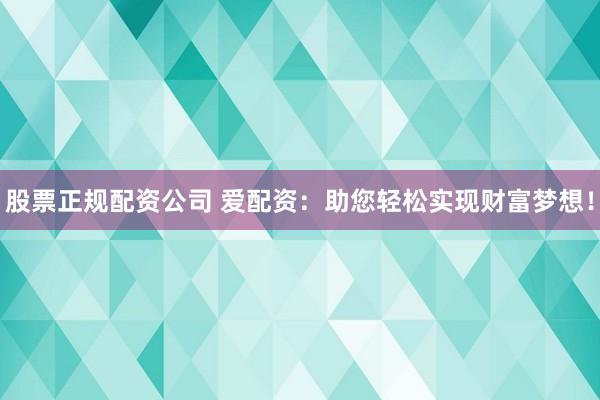 股票正规配资公司 爱配资：助您轻松实现财富梦想！