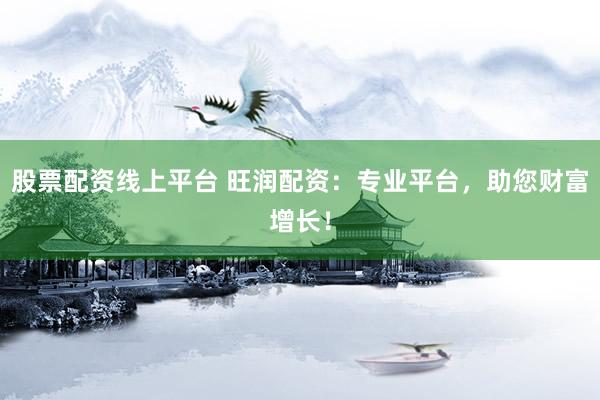 股票配资线上平台 旺润配资：专业平台，助您财富增长！