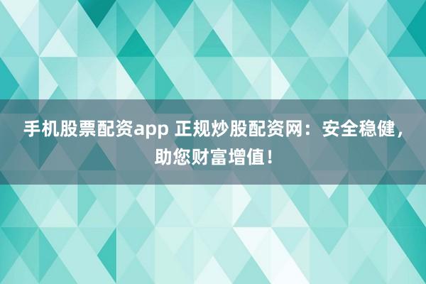 手机股票配资app 正规炒股配资网：安全稳健，助您财富增值！