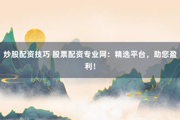 炒股配资技巧 股票配资专业网：精选平台，助您盈利！