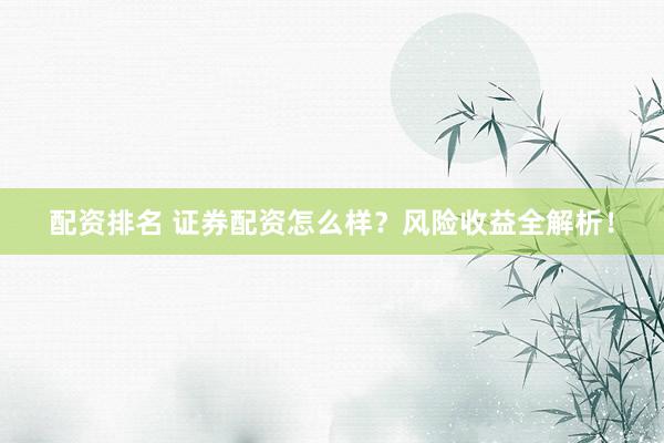 配资排名 证券配资怎么样？风险收益全解析！