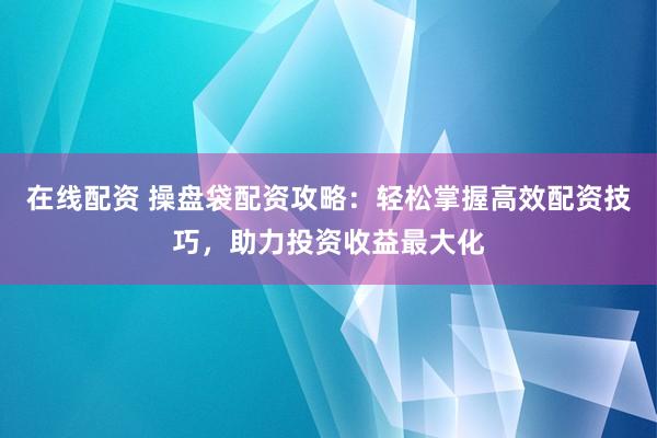在线配资 操盘袋配资攻略：轻松掌握高效配资技巧，助力投资收益最大化