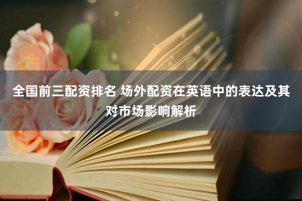 全国前三配资排名 场外配资在英语中的表达及其对市场影响解析