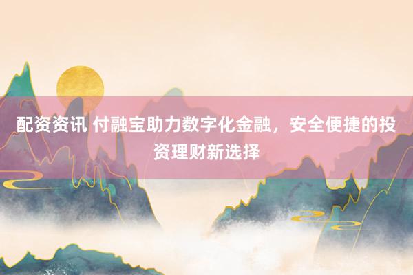 配资资讯 付融宝助力数字化金融，安全便捷的投资理财新选择