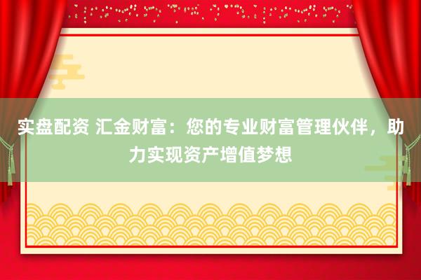 实盘配资 汇金财富：您的专业财富管理伙伴，助力实现资产增值梦想