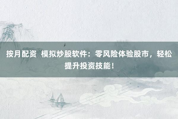 按月配资  模拟炒股软件：零风险体验股市，轻松提升投资技能！