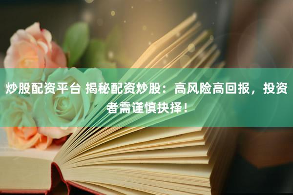 炒股配资平台 揭秘配资炒股：高风险高回报，投资者需谨慎抉择！