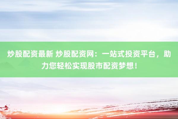 炒股配资最新 炒股配资网：一站式投资平台，助力您轻松实现股市配资梦想！