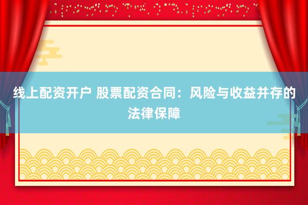 线上配资开户 股票配资合同：风险与收益并存的法律保障