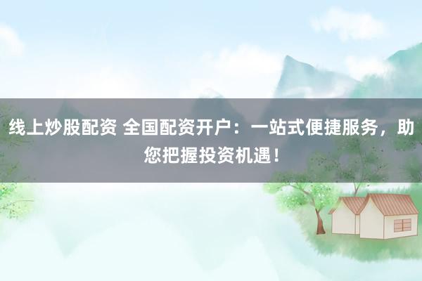 线上炒股配资 全国配资开户：一站式便捷服务，助您把握投资机遇！