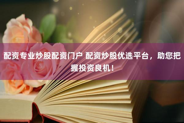 配资专业炒股配资门户 配资炒股优选平台，助您把握投资良机！