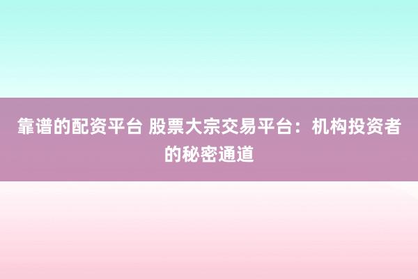 靠谱的配资平台 股票大宗交易平台：机构投资者的秘密通道