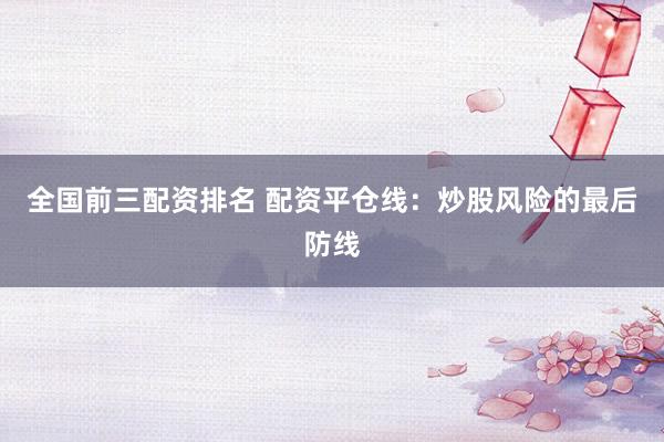 全国前三配资排名 配资平仓线：炒股风险的最后防线