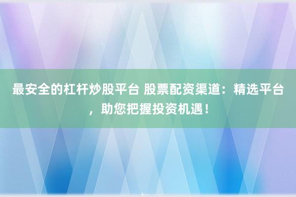 最安全的杠杆炒股平台 股票配资渠道：精选平台，助您把握投资机遇！