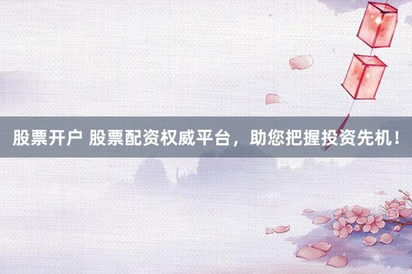 股票开户 股票配资权威平台，助您把握投资先机！