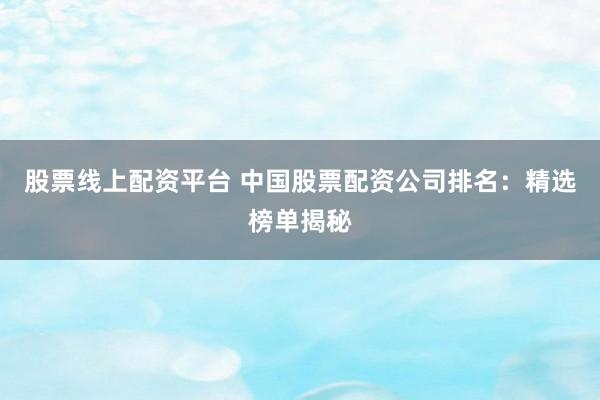 股票线上配资平台 中国股票配资公司排名：精选榜单揭秘