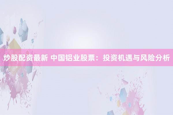 炒股配资最新 中国铝业股票：投资机遇与风险分析