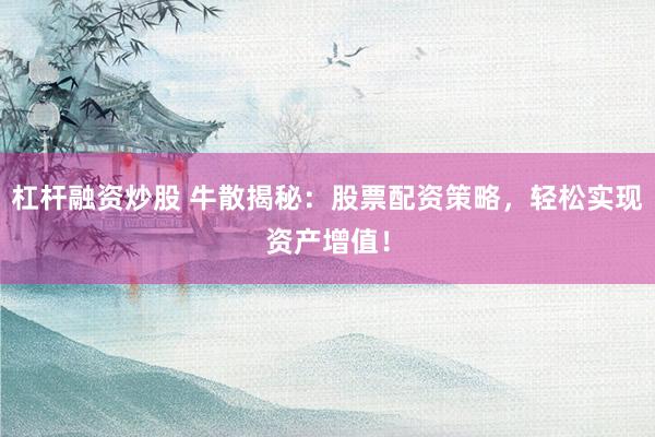 杠杆融资炒股 牛散揭秘：股票配资策略，轻松实现资产增值！