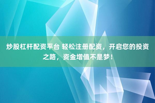 炒股杠杆配资平台 轻松注册配资，开启您的投资之路，资金增值不是梦！