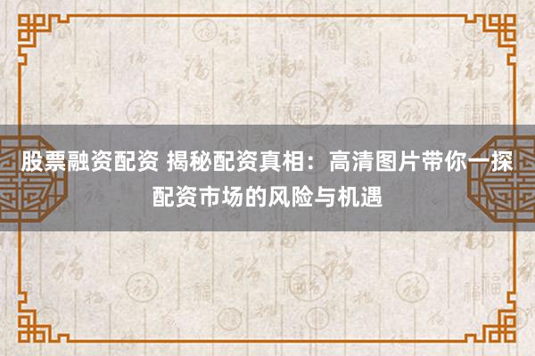股票融资配资 揭秘配资真相：高清图片带你一探配资市场的风险与机遇