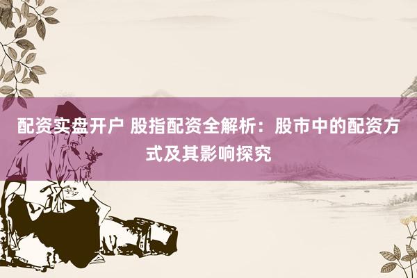 配资实盘开户 股指配资全解析：股市中的配资方式及其影响探究