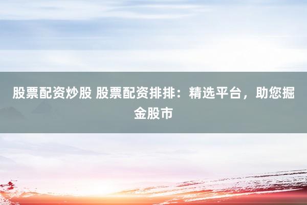 股票配资炒股 股票配资排排：精选平台，助您掘金股市
