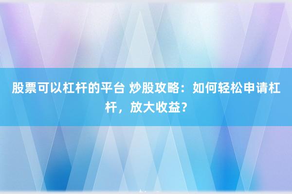 股票可以杠杆的平台 炒股攻略：如何轻松申请杠杆，放大收益？