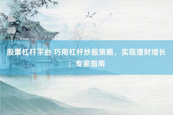 股票杠杆平台 巧用杠杆炒股策略，实现理财增长：专家指南