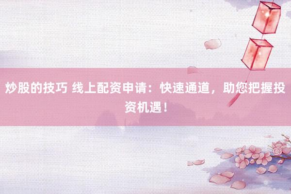 炒股的技巧 线上配资申请：快速通道，助您把握投资机遇！