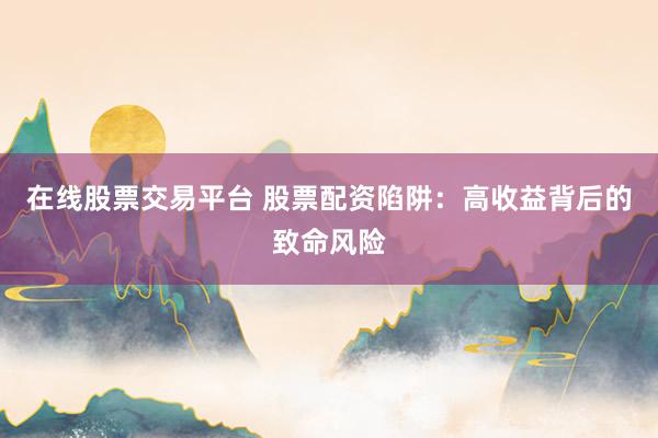 在线股票交易平台 股票配资陷阱：高收益背后的致命风险