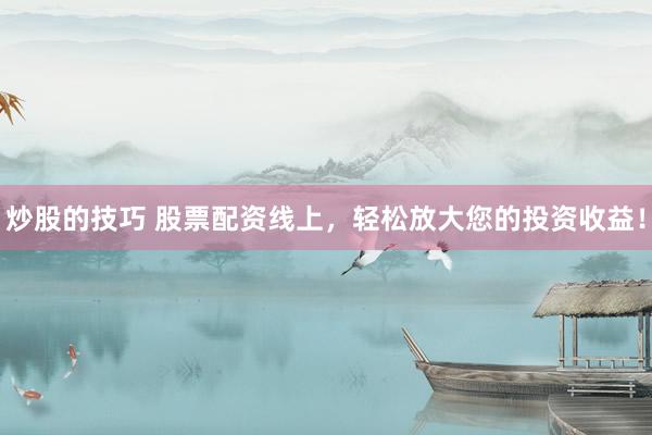 炒股的技巧 股票配资线上，轻松放大您的投资收益！