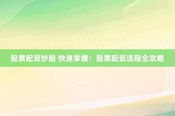 股票配资炒股 快速掌握：股票配资流程全攻略