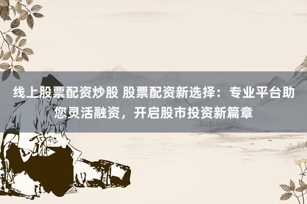 线上股票配资炒股 股票配资新选择：专业平台助您灵活融资，开启股市投资新篇章