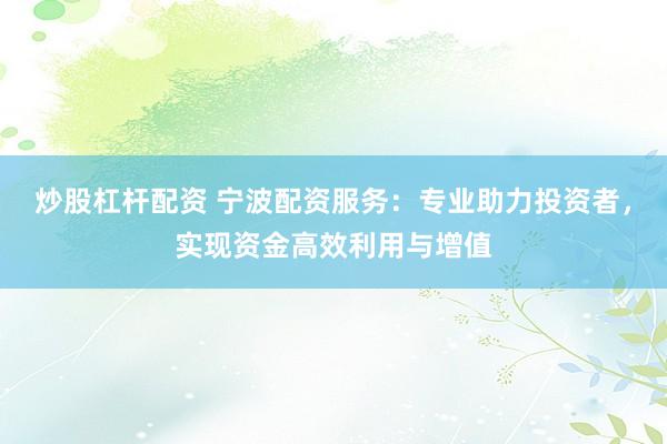 炒股杠杆配资 宁波配资服务：专业助力投资者，实现资金高效利用与增值