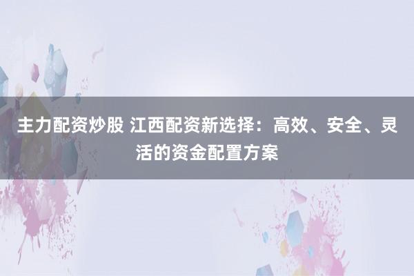 主力配资炒股 江西配资新选择：高效、安全、灵活的资金配置方案