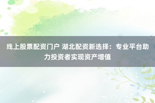 线上股票配资门户 湖北配资新选择：专业平台助力投资者实现资产增值